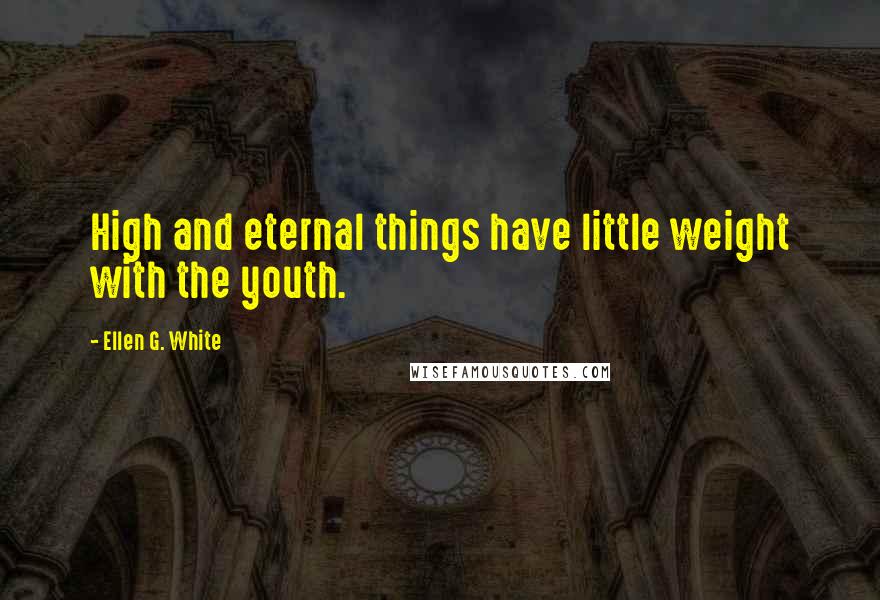 Ellen G. White Quotes: High and eternal things have little weight with the youth.