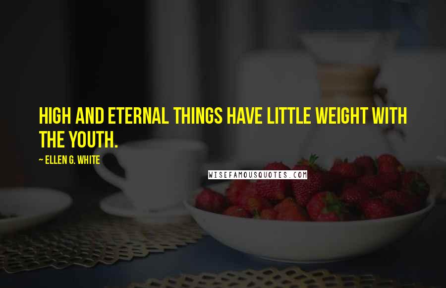 Ellen G. White Quotes: High and eternal things have little weight with the youth.