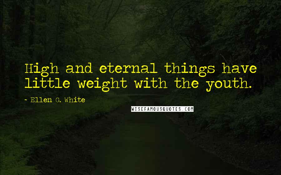 Ellen G. White Quotes: High and eternal things have little weight with the youth.