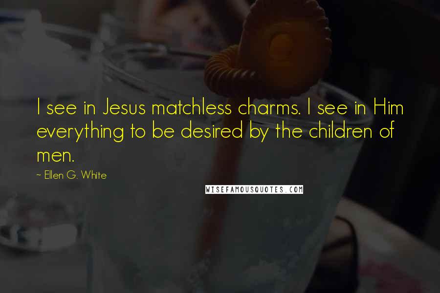 Ellen G. White Quotes: I see in Jesus matchless charms. I see in Him everything to be desired by the children of men.