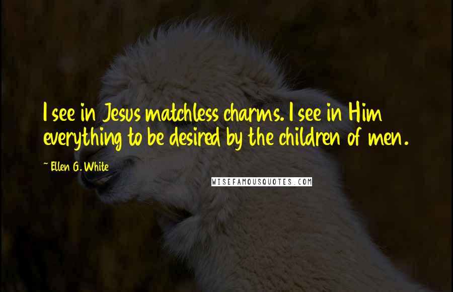 Ellen G. White Quotes: I see in Jesus matchless charms. I see in Him everything to be desired by the children of men.