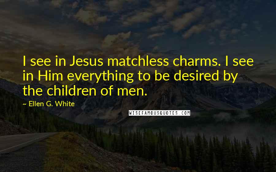 Ellen G. White Quotes: I see in Jesus matchless charms. I see in Him everything to be desired by the children of men.