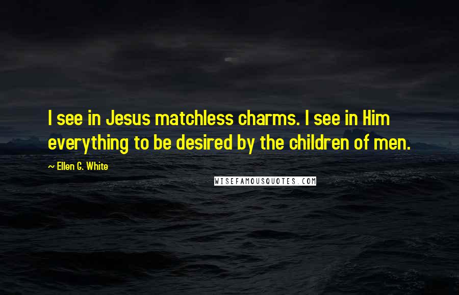 Ellen G. White Quotes: I see in Jesus matchless charms. I see in Him everything to be desired by the children of men.