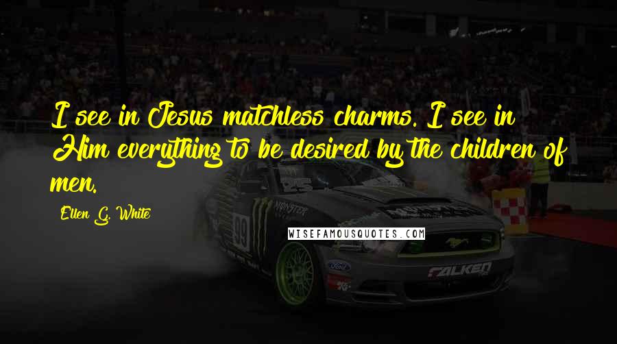 Ellen G. White Quotes: I see in Jesus matchless charms. I see in Him everything to be desired by the children of men.