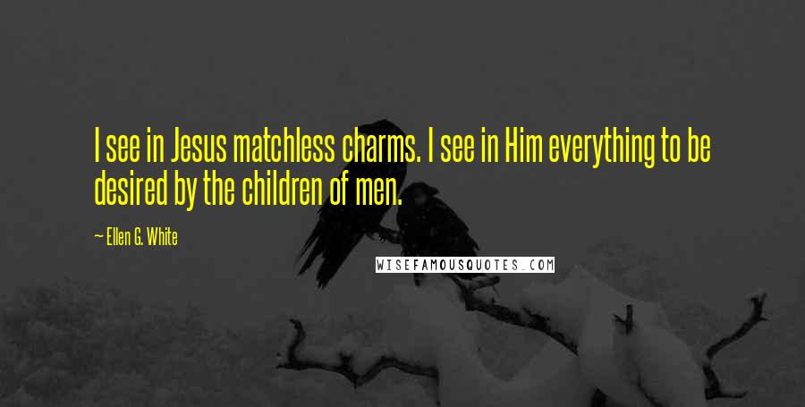Ellen G. White Quotes: I see in Jesus matchless charms. I see in Him everything to be desired by the children of men.
