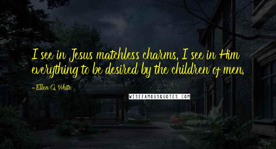 Ellen G. White Quotes: I see in Jesus matchless charms. I see in Him everything to be desired by the children of men.