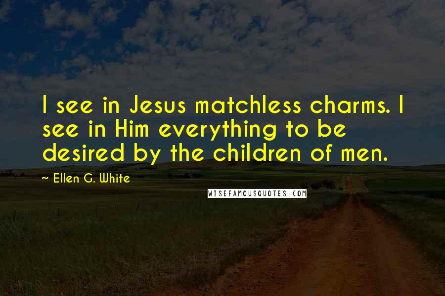 Ellen G. White Quotes: I see in Jesus matchless charms. I see in Him everything to be desired by the children of men.