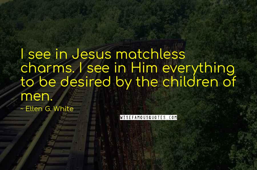 Ellen G. White Quotes: I see in Jesus matchless charms. I see in Him everything to be desired by the children of men.
