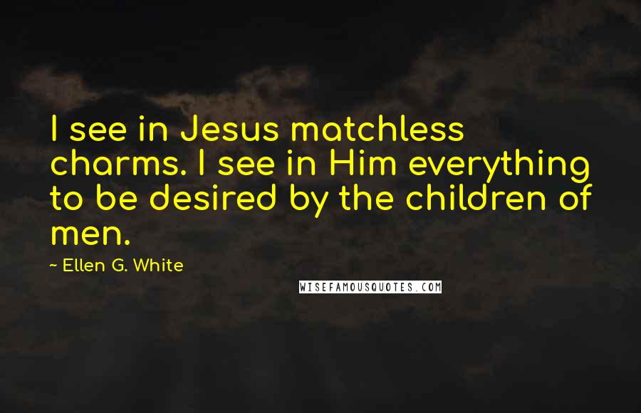 Ellen G. White Quotes: I see in Jesus matchless charms. I see in Him everything to be desired by the children of men.