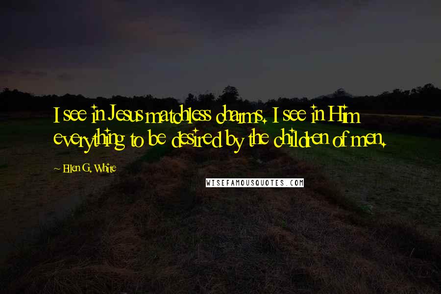 Ellen G. White Quotes: I see in Jesus matchless charms. I see in Him everything to be desired by the children of men.