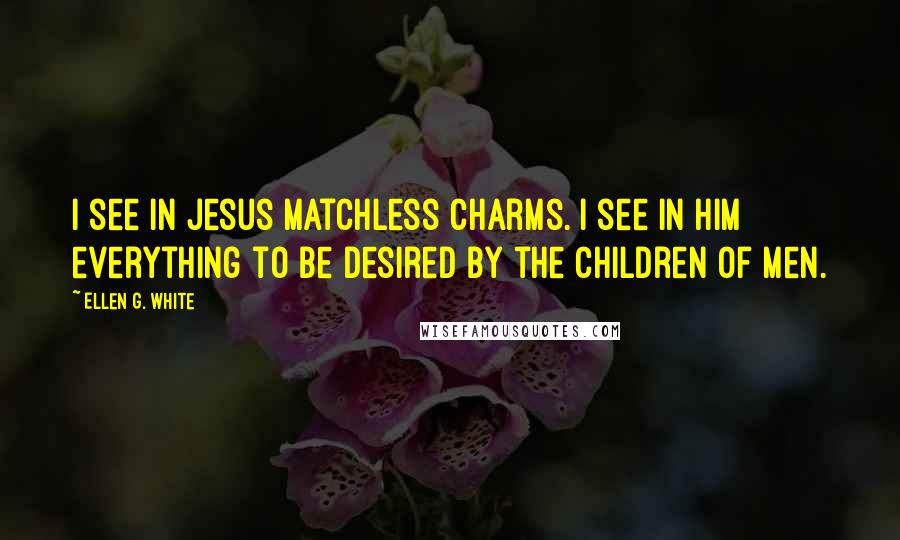 Ellen G. White Quotes: I see in Jesus matchless charms. I see in Him everything to be desired by the children of men.