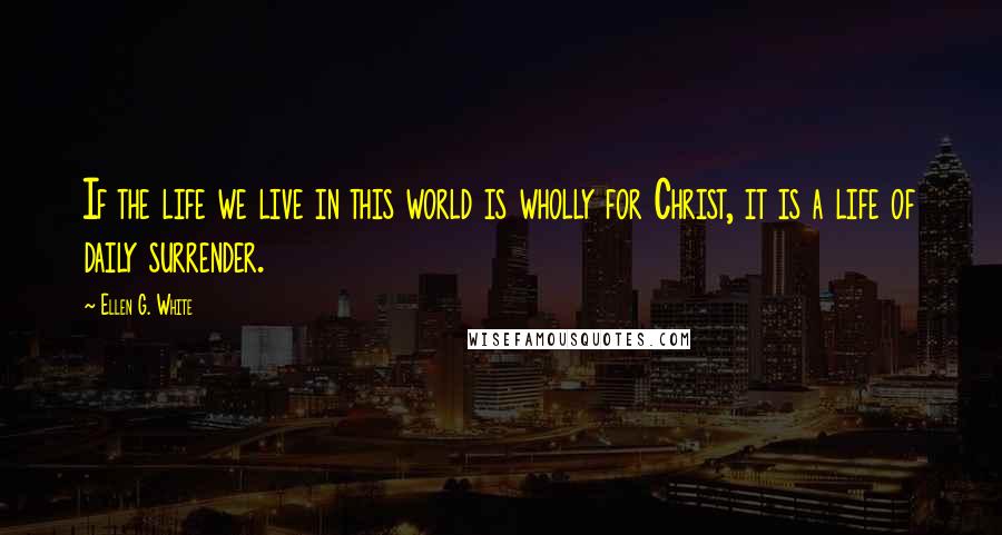 Ellen G. White Quotes: If the life we live in this world is wholly for Christ, it is a life of daily surrender.