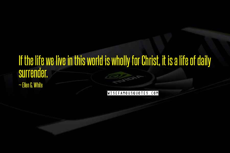 Ellen G. White Quotes: If the life we live in this world is wholly for Christ, it is a life of daily surrender.