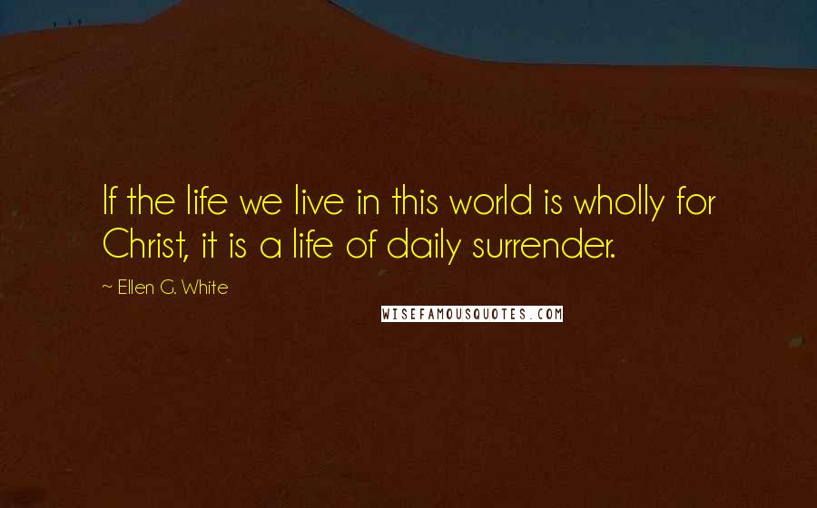 Ellen G. White Quotes: If the life we live in this world is wholly for Christ, it is a life of daily surrender.