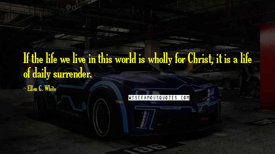 Ellen G. White Quotes: If the life we live in this world is wholly for Christ, it is a life of daily surrender.