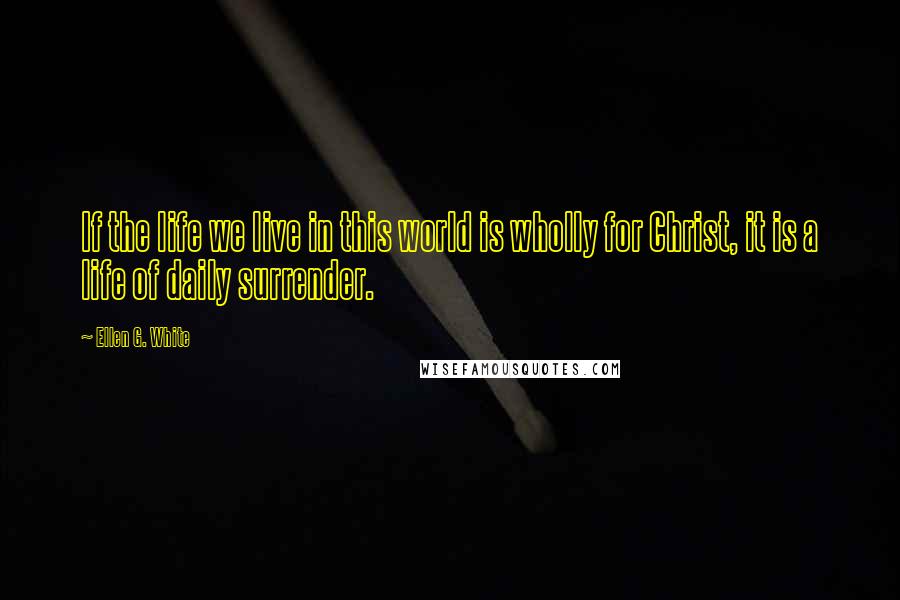 Ellen G. White Quotes: If the life we live in this world is wholly for Christ, it is a life of daily surrender.