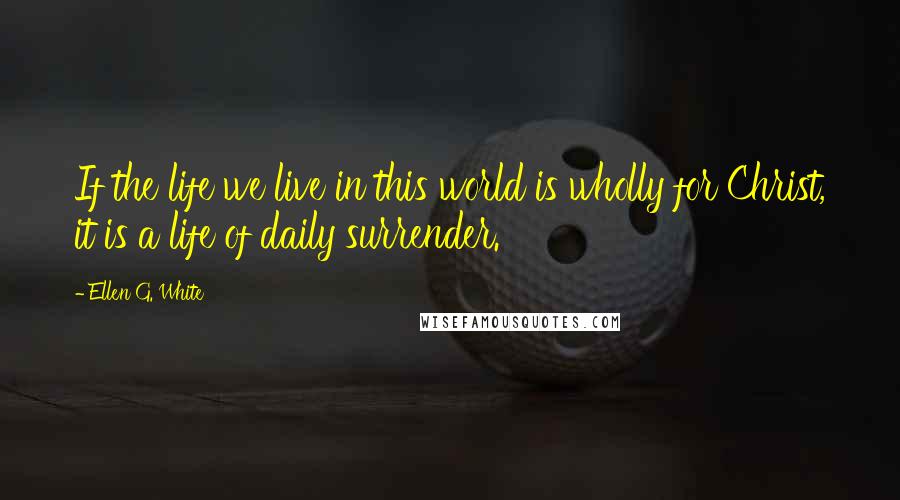 Ellen G. White Quotes: If the life we live in this world is wholly for Christ, it is a life of daily surrender.