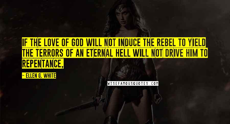 Ellen G. White Quotes: If the love of God will not induce the rebel to yield the terrors of an eternal hell will not drive him to repentance,