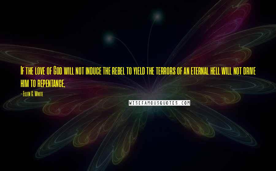 Ellen G. White Quotes: If the love of God will not induce the rebel to yield the terrors of an eternal hell will not drive him to repentance,