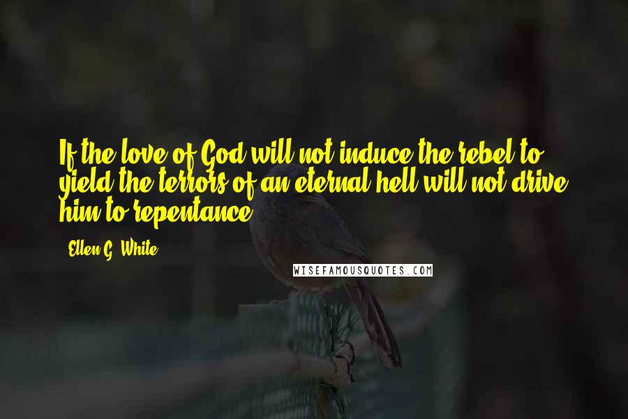 Ellen G. White Quotes: If the love of God will not induce the rebel to yield the terrors of an eternal hell will not drive him to repentance,