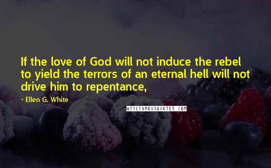 Ellen G. White Quotes: If the love of God will not induce the rebel to yield the terrors of an eternal hell will not drive him to repentance,