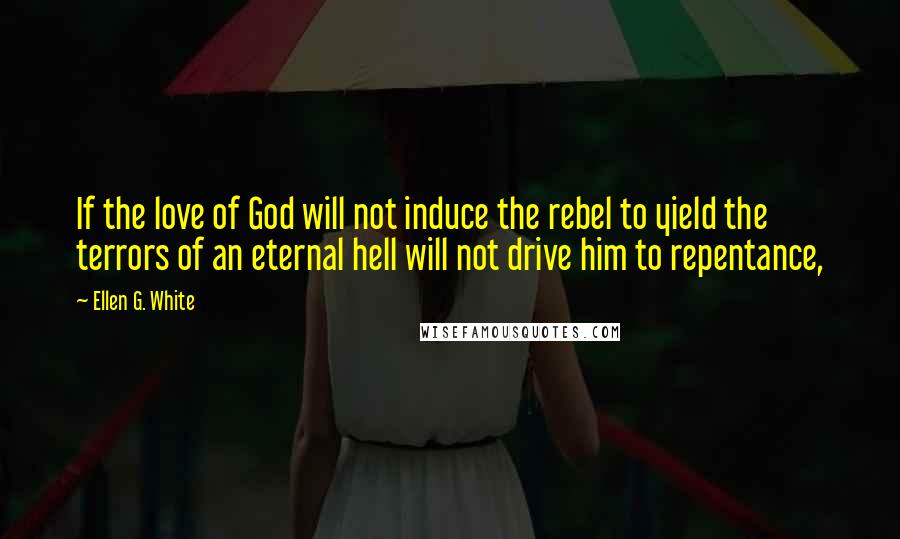 Ellen G. White Quotes: If the love of God will not induce the rebel to yield the terrors of an eternal hell will not drive him to repentance,