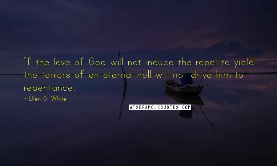 Ellen G. White Quotes: If the love of God will not induce the rebel to yield the terrors of an eternal hell will not drive him to repentance,