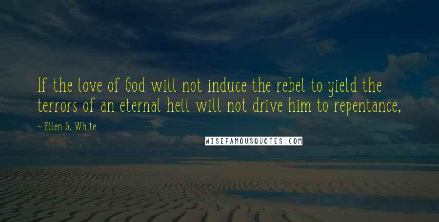 Ellen G. White Quotes: If the love of God will not induce the rebel to yield the terrors of an eternal hell will not drive him to repentance,