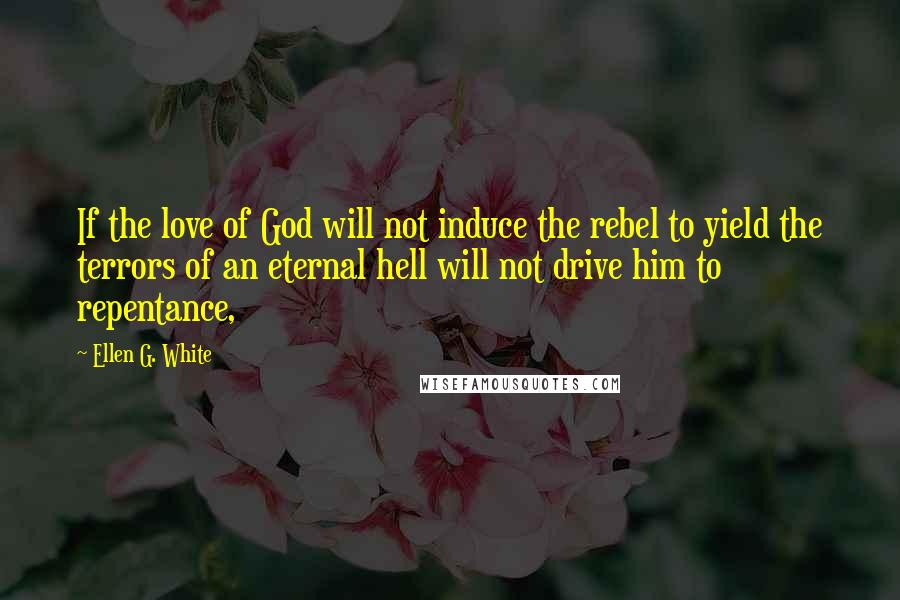Ellen G. White Quotes: If the love of God will not induce the rebel to yield the terrors of an eternal hell will not drive him to repentance,