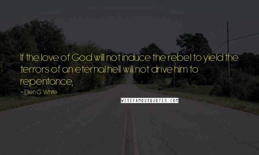 Ellen G. White Quotes: If the love of God will not induce the rebel to yield the terrors of an eternal hell will not drive him to repentance,