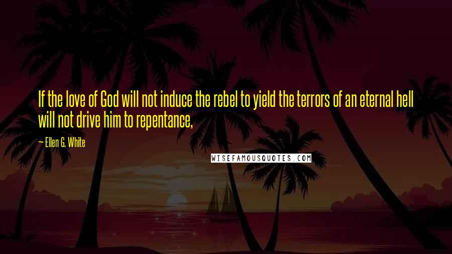 Ellen G. White Quotes: If the love of God will not induce the rebel to yield the terrors of an eternal hell will not drive him to repentance,