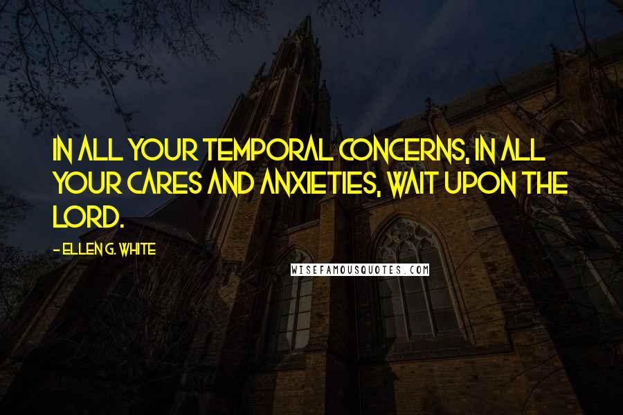 Ellen G. White Quotes: In all your temporal concerns, in all your cares and anxieties, wait upon the Lord.