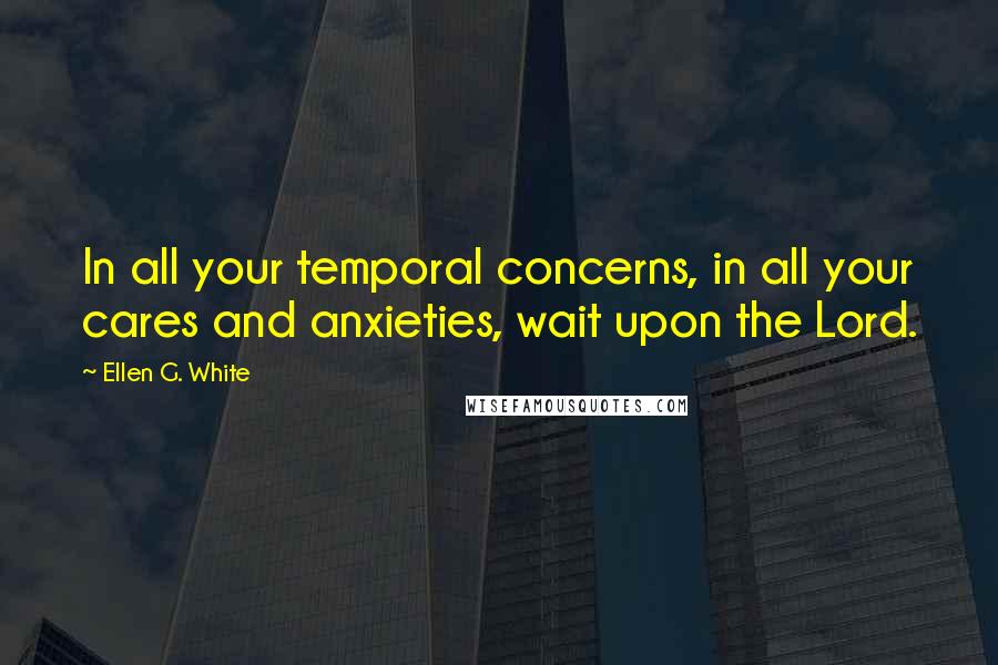 Ellen G. White Quotes: In all your temporal concerns, in all your cares and anxieties, wait upon the Lord.