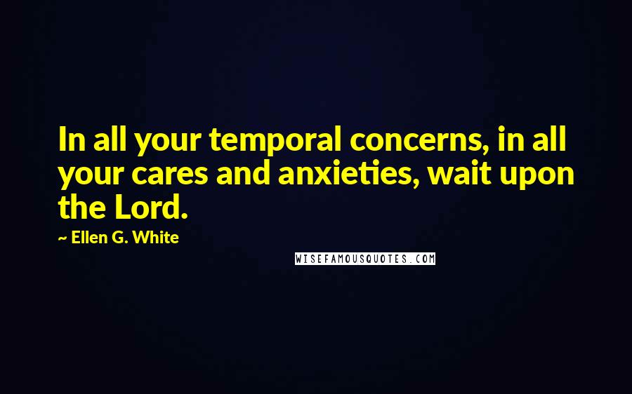 Ellen G. White Quotes: In all your temporal concerns, in all your cares and anxieties, wait upon the Lord.