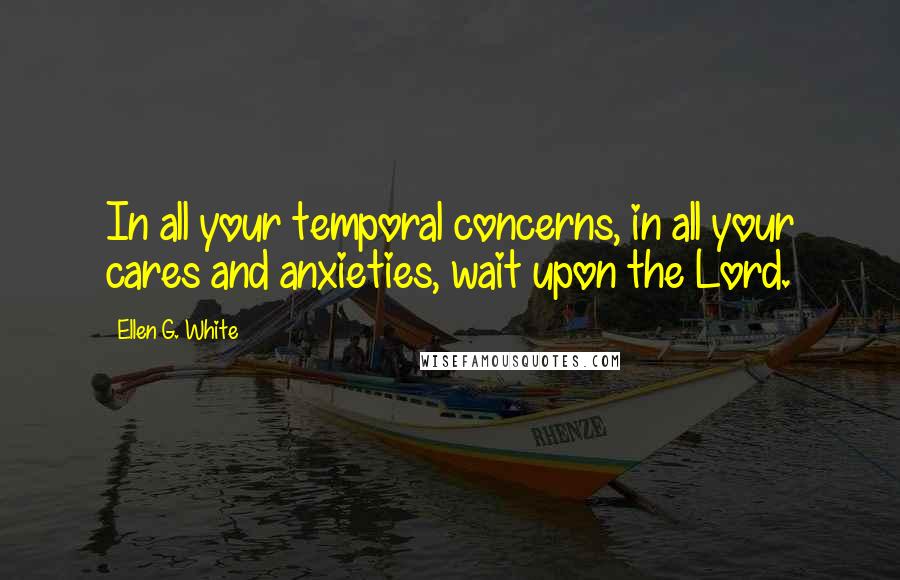 Ellen G. White Quotes: In all your temporal concerns, in all your cares and anxieties, wait upon the Lord.