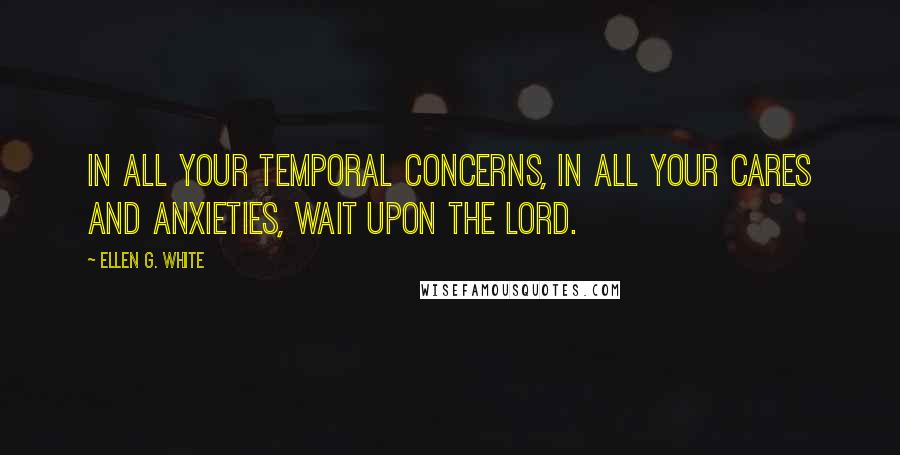 Ellen G. White Quotes: In all your temporal concerns, in all your cares and anxieties, wait upon the Lord.