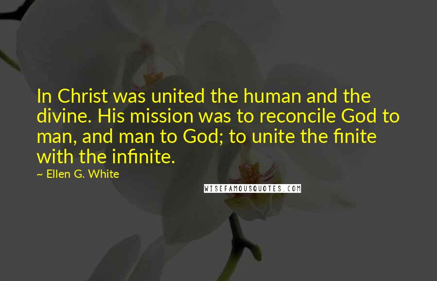 Ellen G. White Quotes: In Christ was united the human and the divine. His mission was to reconcile God to man, and man to God; to unite the finite with the infinite.