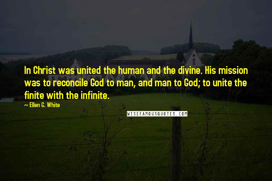 Ellen G. White Quotes: In Christ was united the human and the divine. His mission was to reconcile God to man, and man to God; to unite the finite with the infinite.