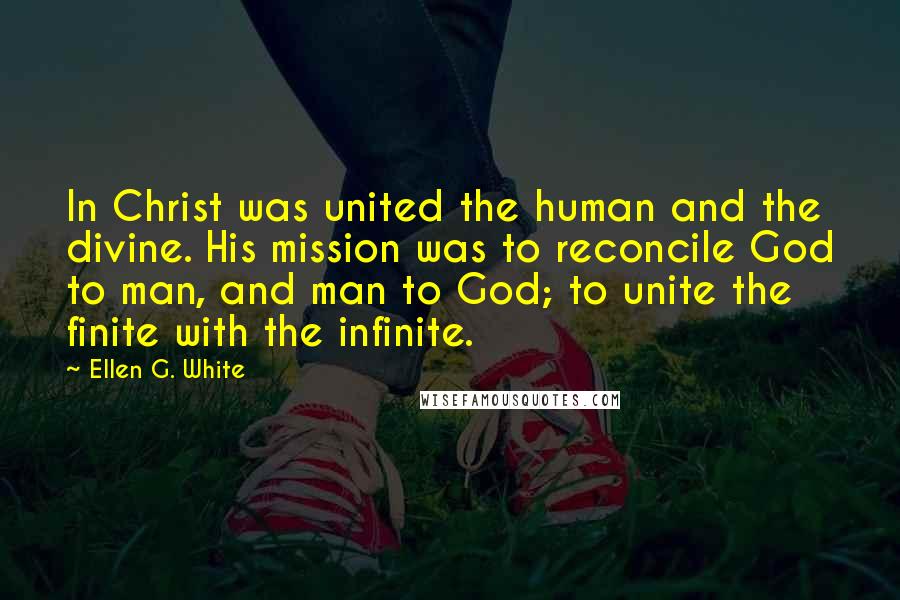 Ellen G. White Quotes: In Christ was united the human and the divine. His mission was to reconcile God to man, and man to God; to unite the finite with the infinite.