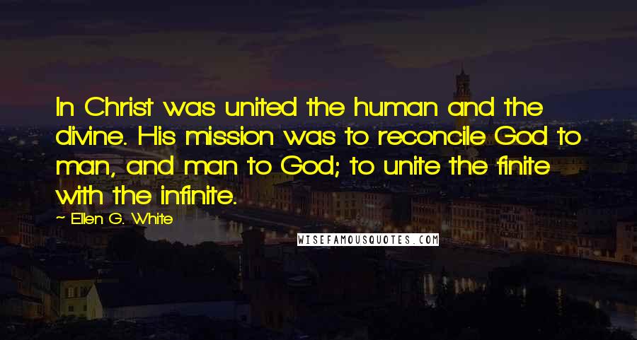 Ellen G. White Quotes: In Christ was united the human and the divine. His mission was to reconcile God to man, and man to God; to unite the finite with the infinite.