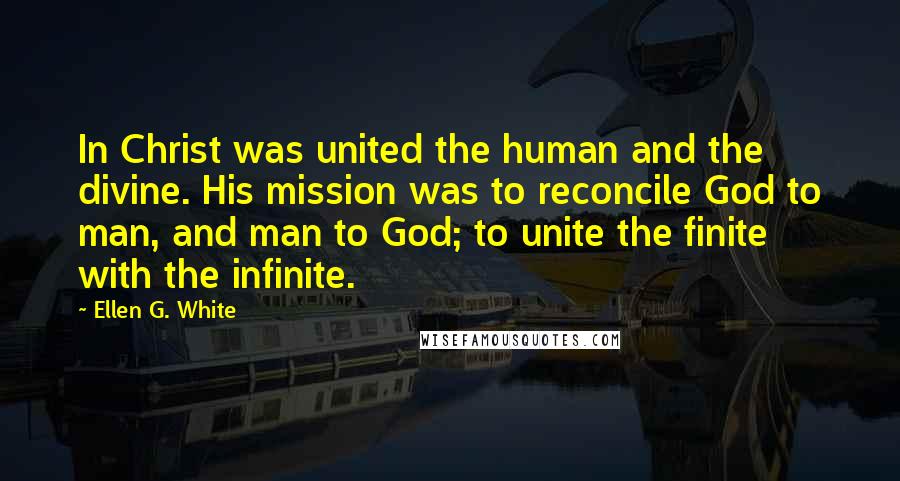 Ellen G. White Quotes: In Christ was united the human and the divine. His mission was to reconcile God to man, and man to God; to unite the finite with the infinite.