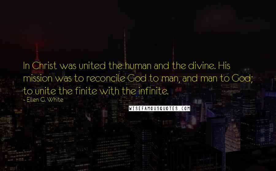 Ellen G. White Quotes: In Christ was united the human and the divine. His mission was to reconcile God to man, and man to God; to unite the finite with the infinite.