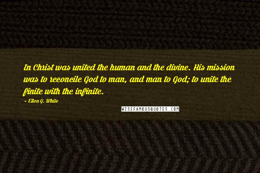 Ellen G. White Quotes: In Christ was united the human and the divine. His mission was to reconcile God to man, and man to God; to unite the finite with the infinite.