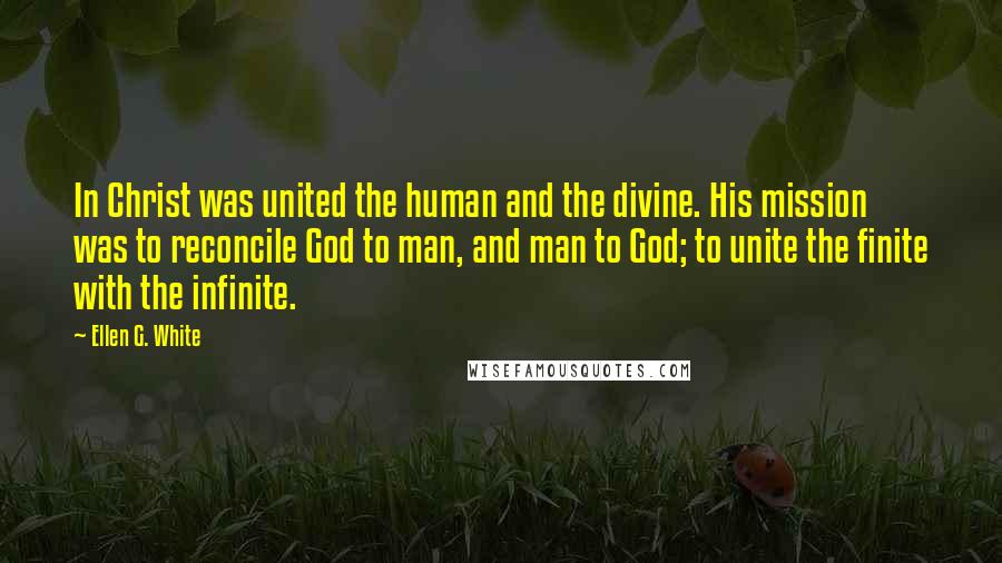 Ellen G. White Quotes: In Christ was united the human and the divine. His mission was to reconcile God to man, and man to God; to unite the finite with the infinite.