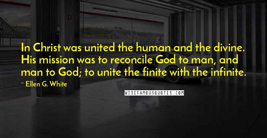 Ellen G. White Quotes: In Christ was united the human and the divine. His mission was to reconcile God to man, and man to God; to unite the finite with the infinite.