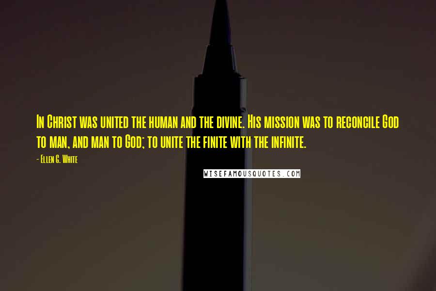 Ellen G. White Quotes: In Christ was united the human and the divine. His mission was to reconcile God to man, and man to God; to unite the finite with the infinite.