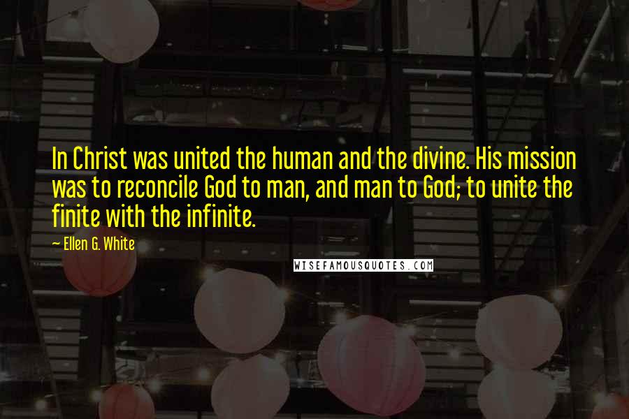 Ellen G. White Quotes: In Christ was united the human and the divine. His mission was to reconcile God to man, and man to God; to unite the finite with the infinite.