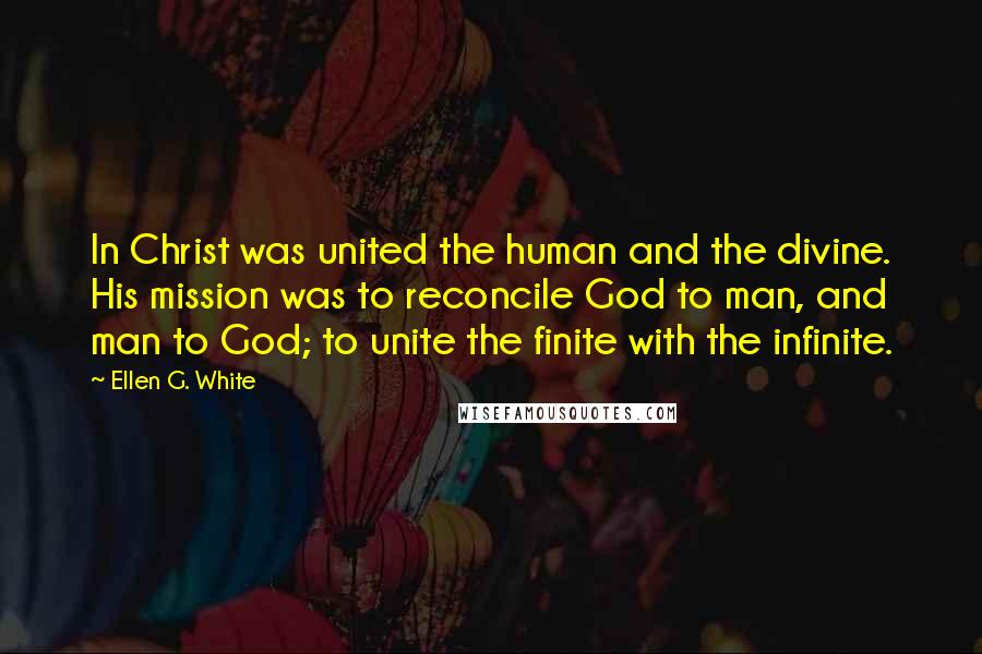 Ellen G. White Quotes: In Christ was united the human and the divine. His mission was to reconcile God to man, and man to God; to unite the finite with the infinite.