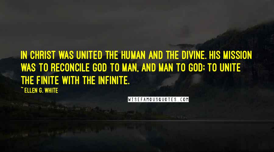 Ellen G. White Quotes: In Christ was united the human and the divine. His mission was to reconcile God to man, and man to God; to unite the finite with the infinite.