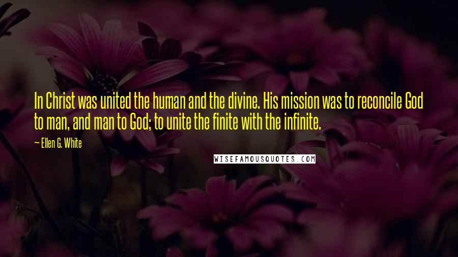 Ellen G. White Quotes: In Christ was united the human and the divine. His mission was to reconcile God to man, and man to God; to unite the finite with the infinite.